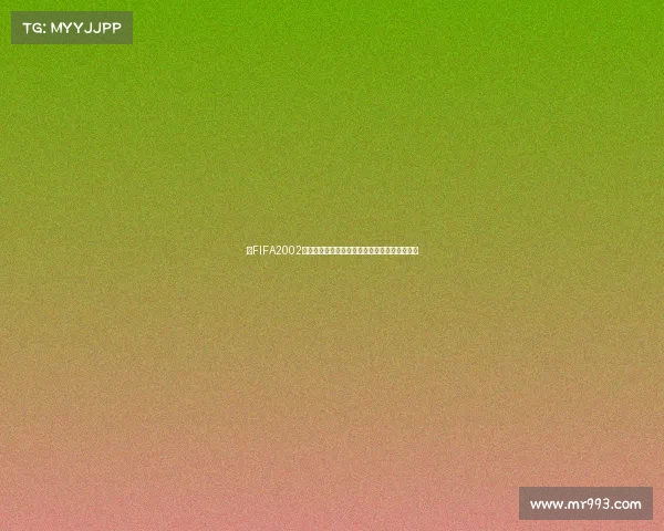 以FIFA2002世界杯视角回望绿茵传奇与经典瞬间再现激情岁